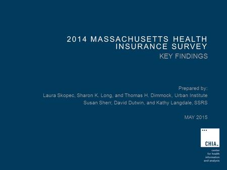 2014 MASSACHUSETTS HEALTH INSURANCE SURVEY KEY FINDINGS Prepared by: Laura Skopec, Sharon K. Long, and Thomas H. Dimmock, Urban Institute Susan Sherr,