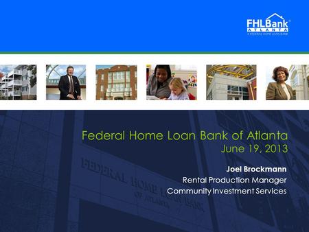 FHLBank Atlanta 1 1 Federal Home Loan Bank of Atlanta June 19, 2013 Joel Brockmann Rental Production Manager Community Investment Services.