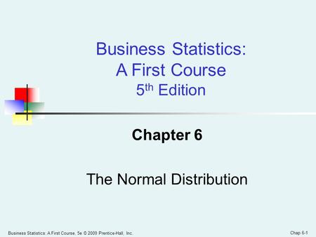 Business Statistics: A First Course, 5e © 2009 Prentice-Hall, Inc. Chap 6-1 Chapter 6 The Normal Distribution Business Statistics: A First Course 5 th.