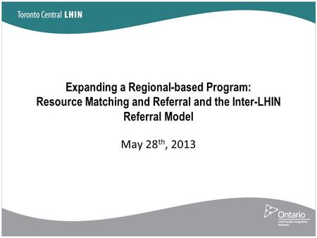 Expanding a Regional-based Program: Resource Matching and Referral and the Inter-LHIN Referral Model May 28 th, 2013.