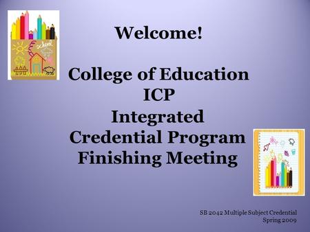 Welcome! College of Education ICP Integrated Credential Program Finishing Meeting SB 2042 Multiple Subject Credential Spring 2009.