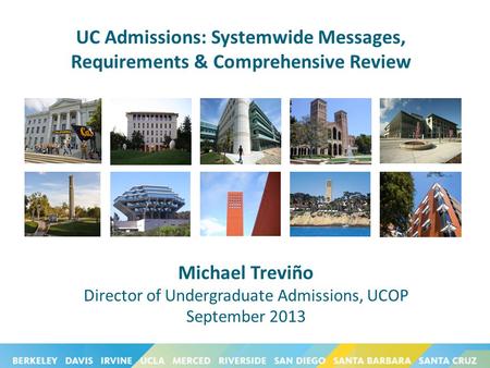 UC Admissions: Systemwide Messages, Requirements & Comprehensive Review Michael Treviño Director of Undergraduate Admissions, UCOP September 2013.