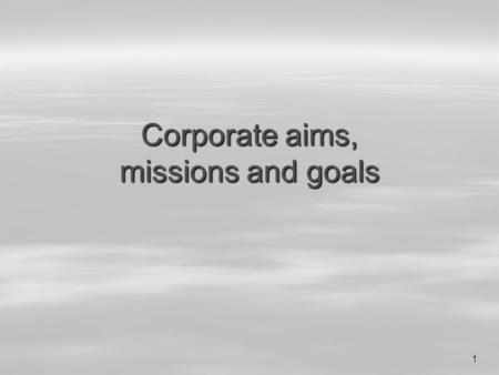 1 Corporate aims, missions and goals. M.R.2 1.Corporate aims  Express the long-term intention of the organisation to develop in a certain way.  Everyone.