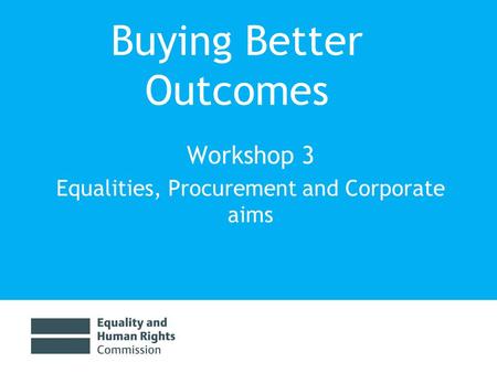Buying Better Outcomes Workshop 3 Equalities, Procurement and Corporate aims.