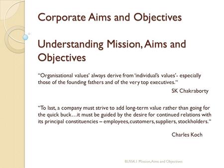 Corporate Aims and Objectives Understanding Mission, Aims and Objectives “Organisational values’ always derive from ‘individual’s values’- especially.