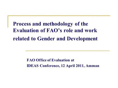 Process and methodology of the Evaluation of FAO’s role and work related to Gender and Development FAO Office of Evaluation at IDEAS Conference, 12 April.