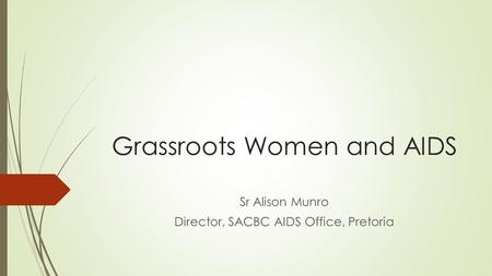 Grassroots Women and AIDS Sr Alison Munro Director, SACBC AIDS Office, Pretoria.