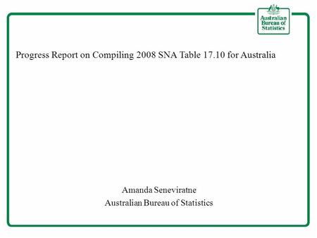 Progress Report on Compiling 2008 SNA Table 17.10 for Australia Amanda Seneviratne Australian Bureau of Statistics.