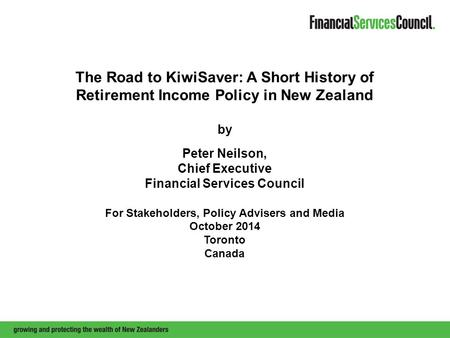 The Road to KiwiSaver: A Short History of Retirement Income Policy in New Zealand by Peter Neilson, Chief Executive Financial Services Council For Stakeholders,