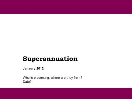 Superannuation Who is presenting, where are they from? Date? Janaury 2012.