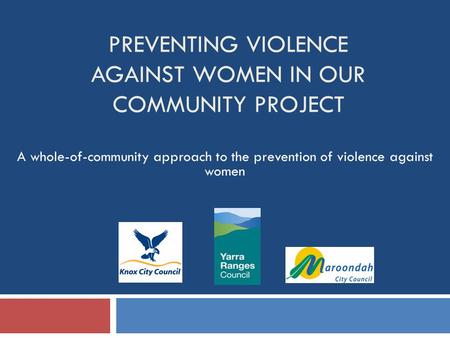 PREVENTING VIOLENCE AGAINST WOMEN IN OUR COMMUNITY PROJECT A whole-of-community approach to the prevention of violence against women.