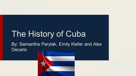 The History of Cuba By: Samantha Parylak, Emily Kiefer and Alex Decarlo.