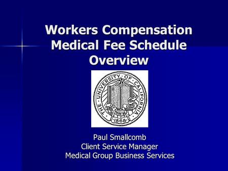 Workers Compensation Medical Fee Schedule Overview Paul Smallcomb Client Service Manager Medical Group Business Services.