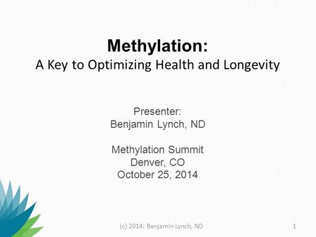 Methylation: A Key to Optimizing Health and Longevity Presenter: Benjamin Lynch, ND Methylation Summit Denver, CO October 25, 2014 (c) 2014: Benjamin.