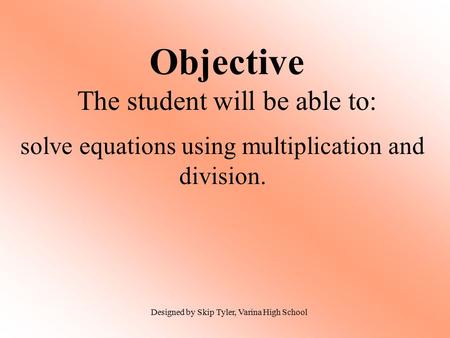Objective The student will be able to: solve equations using multiplication and division. Designed by Skip Tyler, Varina High School.