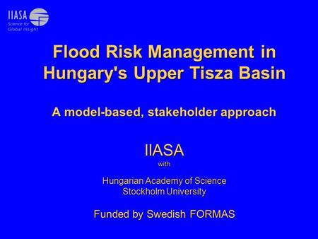 Flood Risk Management in Hungary's Upper Tisza Basin A model-based, stakeholder approach IIASA with Hungarian Academy of Science Stockholm University Funded.