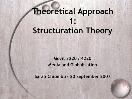 Theoretical Approach 1: Structuration Theory Mevit 3220 / 4220 Media and Globalisation Sarah Chiumbu – 20 September 2007.