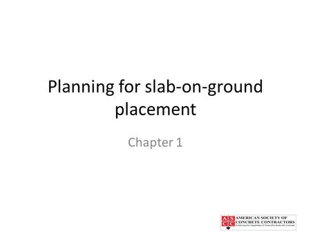 Planning for slab-on-ground placement Chapter 1. Chapter Topics Introduction Specification requirements Determining the size of concrete placements Ordering.