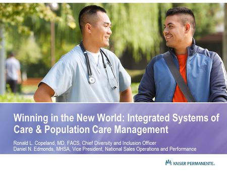 Winning in the New World: Integrated Systems of Care & Population Care Management Ronald L. Copeland, MD, FACS, Chief Diversity and Inclusion Officer Daniel.