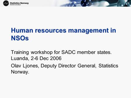 1 Human resources management in NSOs Training workshop for SADC member states. Luanda, 2-6 Dec 2006 Olav Ljones, Deputy Director General, Statistics Norway.