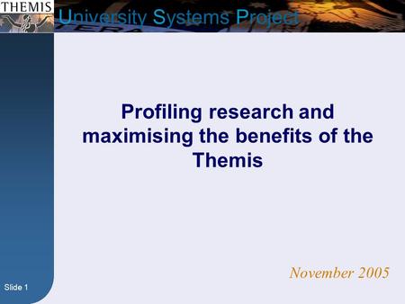 Slide 1 University Systems Project Profiling research and maximising the benefits of the Themis November 2005.