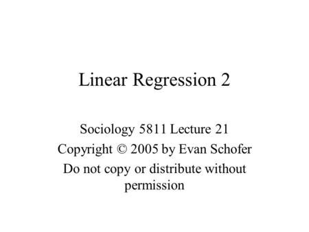 Linear Regression 2 Sociology 5811 Lecture 21 Copyright © 2005 by Evan Schofer Do not copy or distribute without permission.
