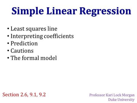 Simple Linear Regression Least squares line Interpreting coefficients Prediction Cautions The formal model Section 2.6, 9.1, 9.2 Professor Kari Lock Morgan.