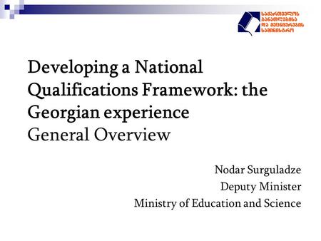 Developing a National Qualifications Framework: the Georgian experience General Overview Nodar Surguladze Deputy Minister Ministry of Education and Science.