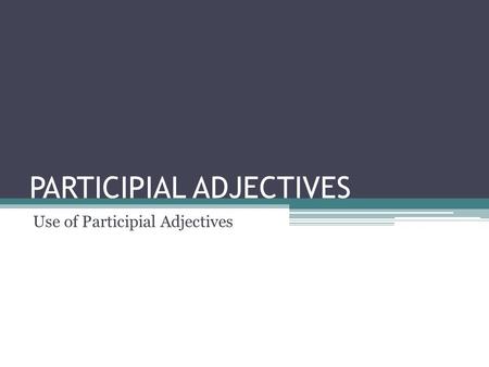PARTICIPIAL ADJECTIVES Use of Participial Adjectives.