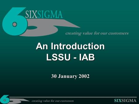 SIXSIGMA An Introduction LSSU - IAB 30 January 2002 creating value for our customers.