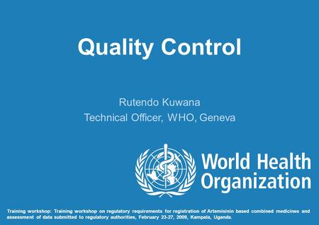 Quality Control Rutendo Kuwana Technical Officer, WHO, Geneva Training workshop: Training workshop on regulatory requirements for registration of Artemisinin.