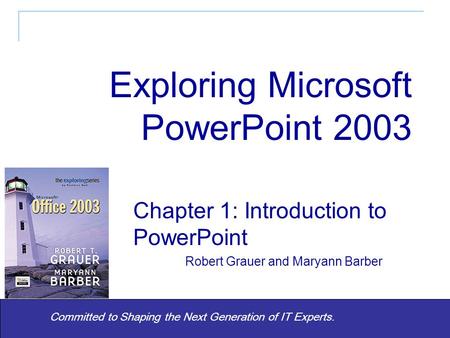 Committed to Shaping the Next Generation of IT Experts. Chapter 1: Introduction to PowerPoint Robert Grauer and Maryann Barber Exploring Microsoft PowerPoint.