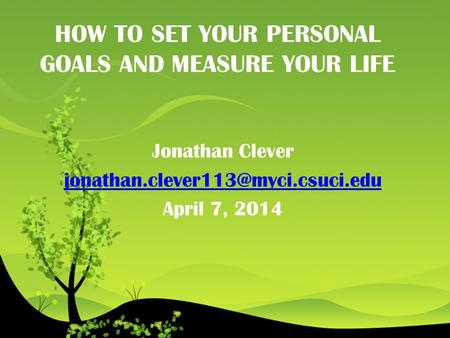 HOW TO SET YOUR PERSONAL GOALS AND MEASURE YOUR LIFE Jonathan Clever April 7, 2014.