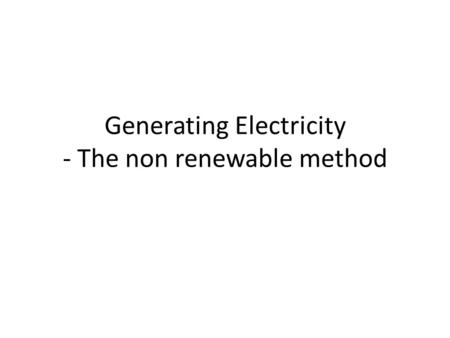 Generating Electricity - The non renewable method.