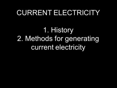 CURRENT ELECTRICITY 1. History 2. Methods for generating current electricity.