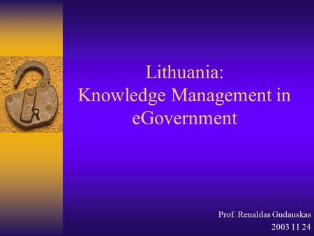 Lithuania: Knowledge Management in eGovernment Prof. Renaldas Gudauskas 2003 11 24.