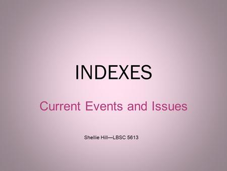 INDEXES Current Events and Issues 1 Shellie Hill—LBSC 5613.