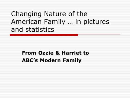 Changing Nature of the American Family … in pictures and statistics From Ozzie & Harriet to ABC’s Modern Family.