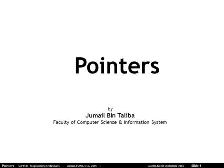 Pointers| SCP1103 Programming Technique C | Jumail, FSKSM, UTM, 2005 | Last Updated: September 2006 Slide 1 Pointers by Jumail Bin Taliba Faculty of Computer.