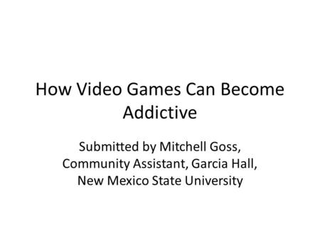 How Video Games Can Become Addictive Submitted by Mitchell Goss, Community Assistant, Garcia Hall, New Mexico State University.