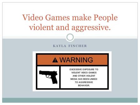 KAYLA FINCHER Video Games make People violent and aggressive.
