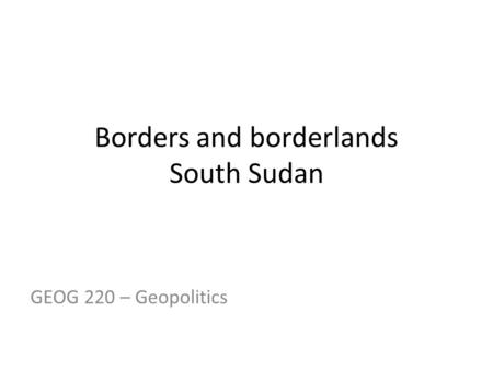 Borders and borderlands South Sudan GEOG 220 – Geopolitics.
