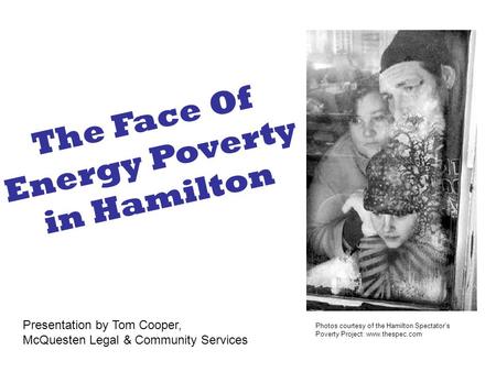 Photos courtesy of the Hamilton Spectator’s Poverty Project: www.thespec.com The Face Of Energy Poverty in Hamilton Presentation by Tom Cooper, McQuesten.