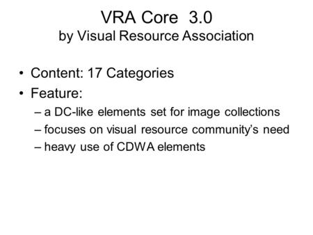 VRA Core 3.0 by Visual Resource Association Content: 17 Categories Feature: –a DC-like elements set for image collections –focuses on visual resource community’s.