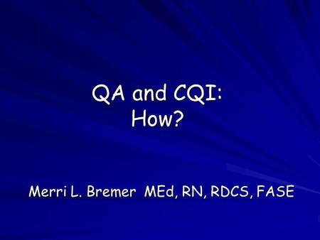 QA and CQI: How? Merri L. Bremer MEd, RN, RDCS, FASE.
