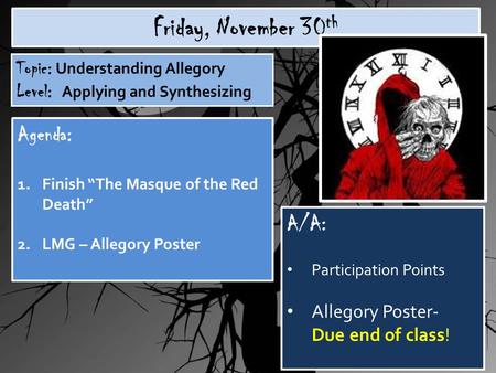 Friday, November 30 th Topic: Understanding Allegory Level: Applying and Synthesizing Agenda: 1.Finish “The Masque of the Red Death” 2.LMG – Allegory Poster.
