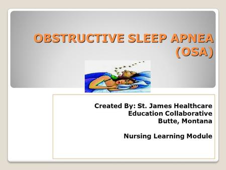 OBSTRUCTIVE SLEEP APNEA (OSA) Created By: St. James Healthcare Education Collaborative Butte, Montana Nursing Learning Module.