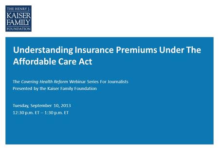 Understanding Insurance Premiums Under The Affordable Care Act The Covering Health Reform Webinar Series For Journalists Presented by the Kaiser Family.