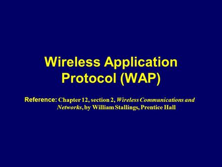 Wireless Application Protocol (WAP) Reference: Chapter 12, section 2, Wireless Communications and Networks, by William Stallings, Prentice Hall.