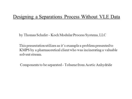 Designing a Separations Process Without VLE Data by Thomas Schafer - Koch Modular Process Systems, LLC This presentation utilizes as it’s example a problem.